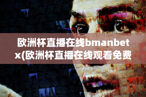 欧洲杯直播在线bmanbetx(欧洲杯直播在线观看免费中央五台)