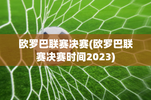 欧罗巴联赛决赛(欧罗巴联赛决赛时间2023)