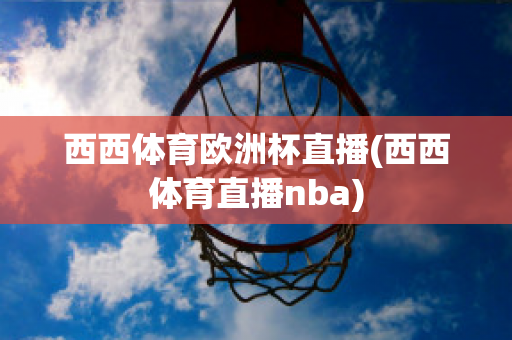 西西体育欧洲杯直播(西西体育直播nba)