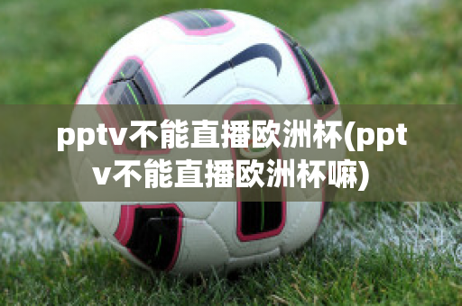 pptv不能直播欧洲杯(pptv不能直播欧洲杯嘛)