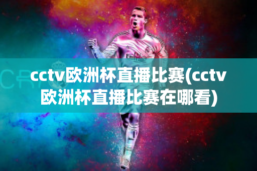 cctv欧洲杯直播比赛(cctv欧洲杯直播比赛在哪看)