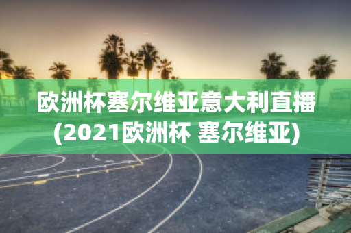 欧洲杯塞尔维亚意大利直播(2021欧洲杯 塞尔维亚)