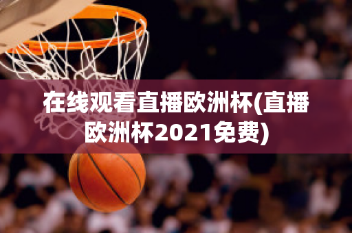 在线观看直播欧洲杯(直播欧洲杯2021免费)