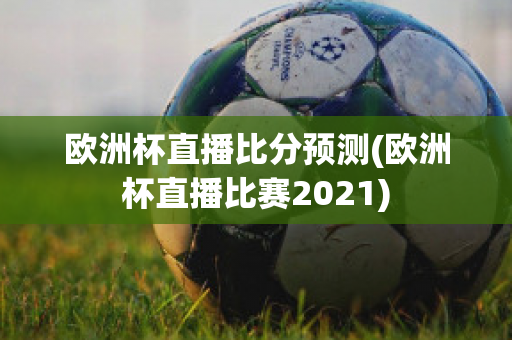 欧洲杯直播比分预测(欧洲杯直播比赛2021)