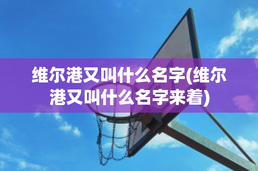 维尔港又叫什么名字(维尔港又叫什么名字来着)