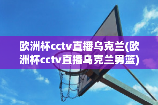 欧洲杯cctv直播乌克兰(欧洲杯cctv直播乌克兰男篮)