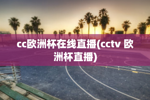 cc欧洲杯在线直播(cctv 欧洲杯直播)