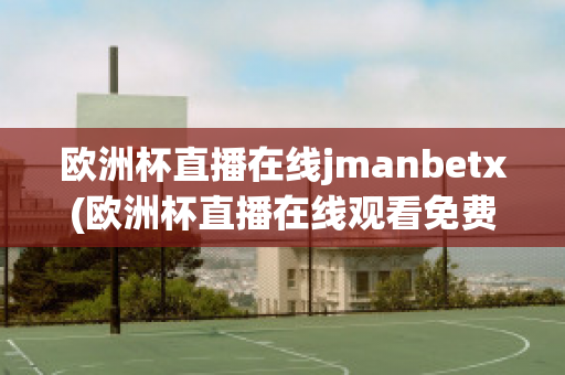 欧洲杯直播在线jmanbetx(欧洲杯直播在线观看免费中央五台)