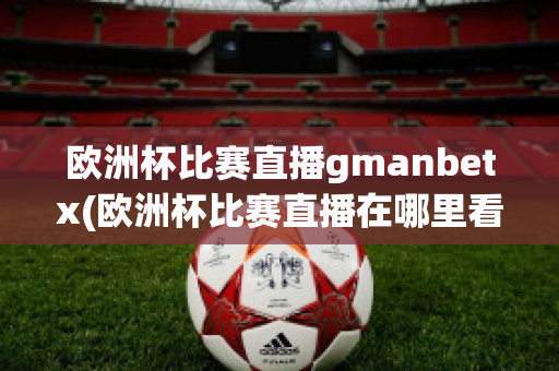 欧洲杯比赛直播gmanbetx(欧洲杯比赛直播在哪里看)