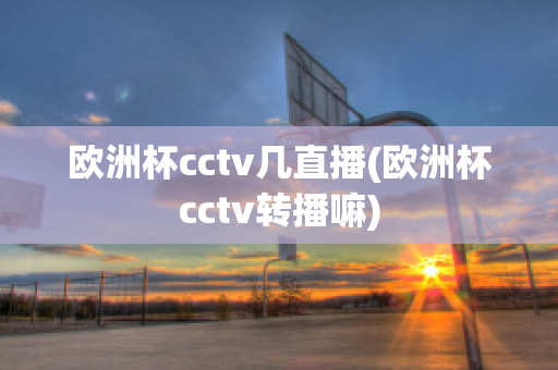 欧洲杯cctv几直播(欧洲杯cctv转播嘛)