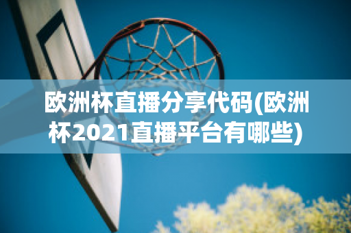 欧洲杯直播分享代码(欧洲杯2021直播平台有哪些)