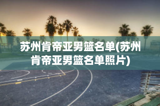 苏州肯帝亚男篮名单(苏州肯帝亚男篮名单照片)