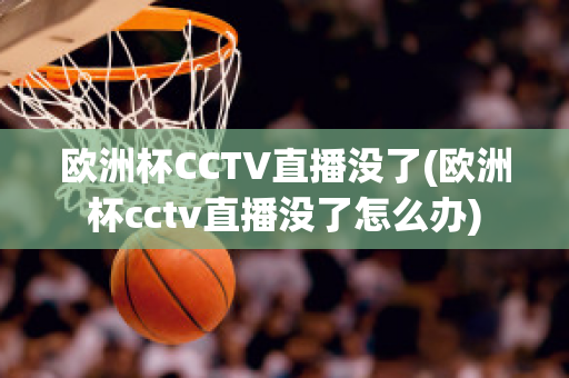 欧洲杯CCTV直播没了(欧洲杯cctv直播没了怎么办)