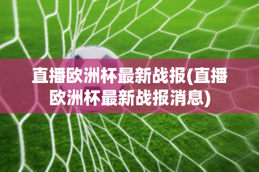 直播欧洲杯最新战报(直播欧洲杯最新战报消息)