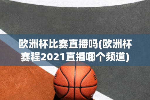 欧洲杯比赛直播吗(欧洲杯赛程2021直播哪个频道)