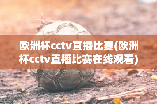 欧洲杯cctv直播比赛(欧洲杯cctv直播比赛在线观看)