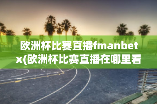 欧洲杯比赛直播fmanbetx(欧洲杯比赛直播在哪里看)