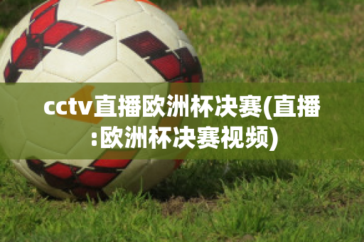 cctv直播欧洲杯决赛(直播:欧洲杯决赛视频)