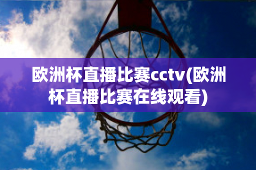 欧洲杯直播比赛cctv(欧洲杯直播比赛在线观看)