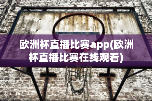 欧洲杯直播比赛app(欧洲杯直播比赛在线观看)