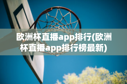 欧洲杯直播app排行(欧洲杯直播app排行榜最新)