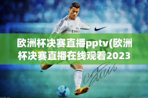 欧洲杯决赛直播pptv(欧洲杯决赛直播在线观看2023)