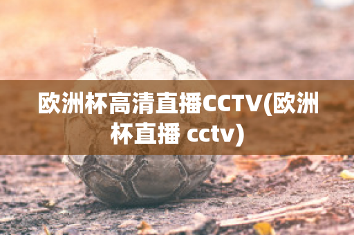 欧洲杯高清直播CCTV(欧洲杯直播 cctv)