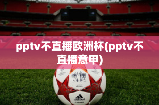 pptv不直播欧洲杯(pptv不直播意甲)