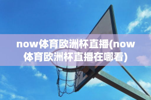 now体育欧洲杯直播(now体育欧洲杯直播在哪看)