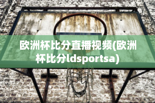 欧洲杯比分直播视频(欧洲杯比分ldsportsa)