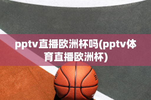 pptv直播欧洲杯吗(pptv体育直播欧洲杯)