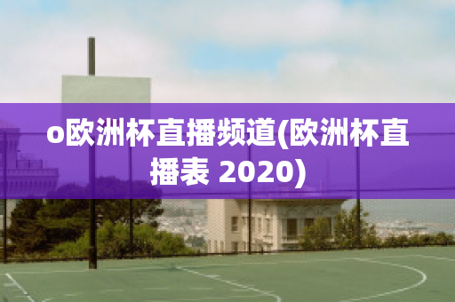 o欧洲杯直播频道(欧洲杯直播表 2020)