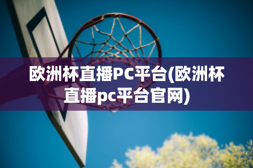 欧洲杯直播PC平台(欧洲杯直播pc平台官网)