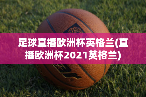 足球直播欧洲杯英格兰(直播欧洲杯2021英格兰)