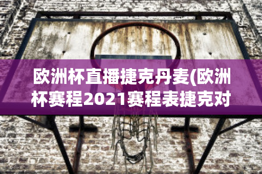 欧洲杯直播捷克丹麦(欧洲杯赛程2021赛程表捷克对丹麦)