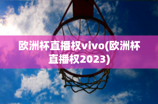 欧洲杯直播权vivo(欧洲杯直播权2023)