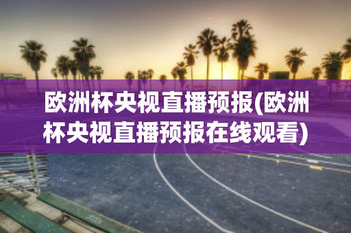 欧洲杯央视直播预报(欧洲杯央视直播预报在线观看)