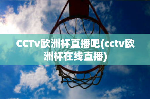 CCTv欧洲杯直播吧(cctv欧洲杯在线直播)