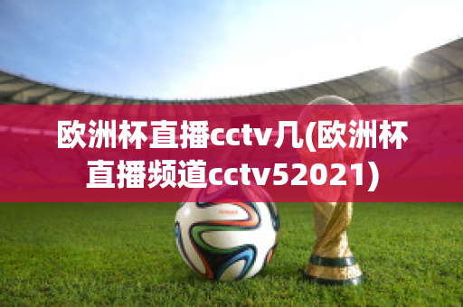 欧洲杯直播cctv几(欧洲杯直播频道cctv52021)