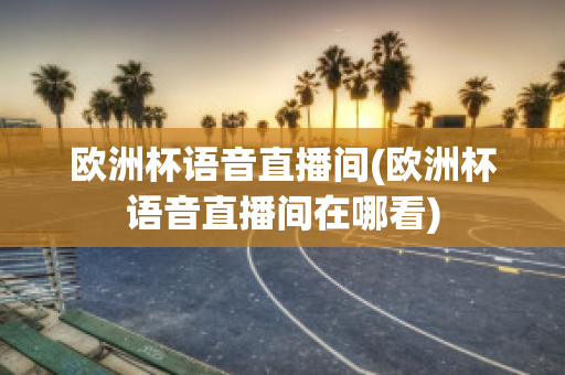 欧洲杯语音直播间(欧洲杯语音直播间在哪看)