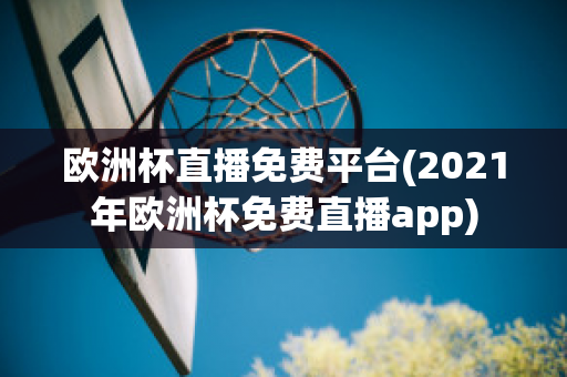 欧洲杯直播免费平台(2021年欧洲杯免费直播app)