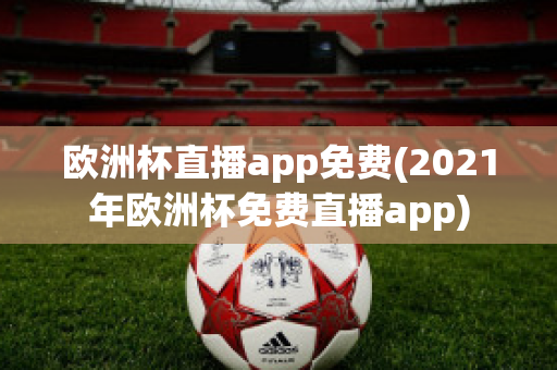 欧洲杯直播app免费(2021年欧洲杯免费直播app)