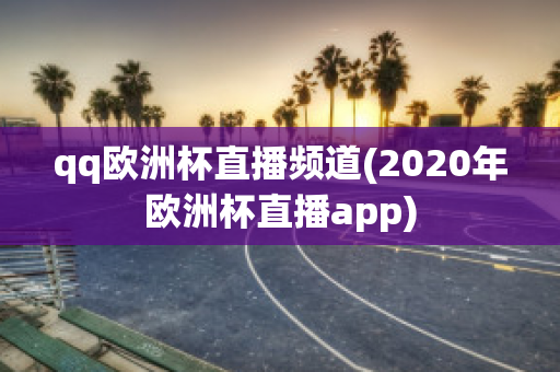 qq欧洲杯直播频道(2020年欧洲杯直播app)