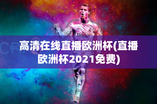 高清在线直播欧洲杯(直播欧洲杯2021免费)