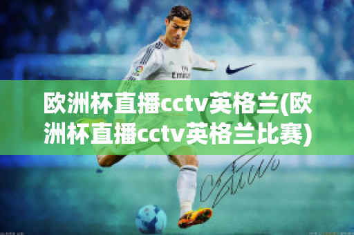 欧洲杯直播cctv英格兰(欧洲杯直播cctv英格兰比赛)