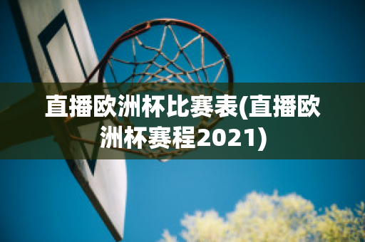 直播欧洲杯比赛表(直播欧洲杯赛程2021)