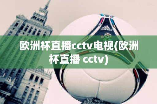 欧洲杯直播cctv电视(欧洲杯直播 cctv)