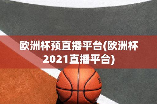 欧洲杯预直播平台(欧洲杯2021直播平台)