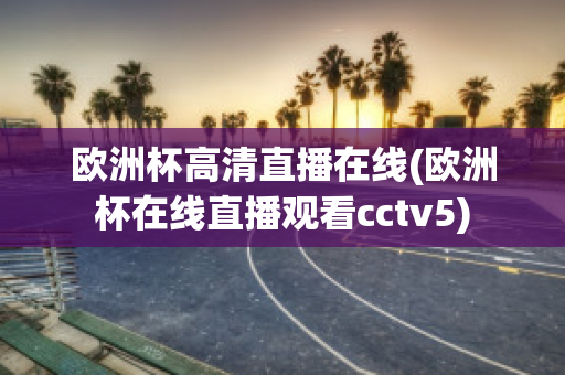 欧洲杯高清直播在线(欧洲杯在线直播观看cctv5)