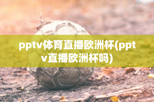 pptv体育直播欧洲杯(pptv直播欧洲杯吗)